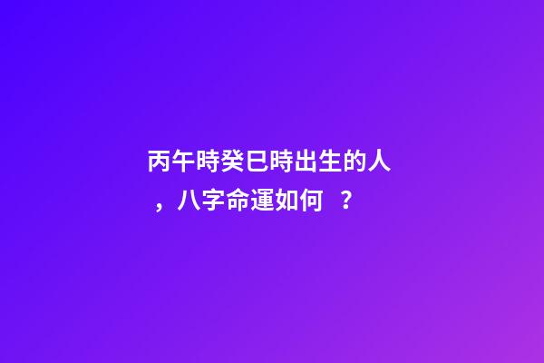 丙午時癸巳時出生的人，八字命運如何？